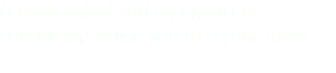 Let our skilled and experienced consultants guide you to certification!